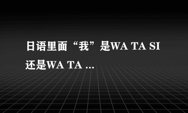 日语里面“我”是WA TA SI 还是WA TA SHI WA？