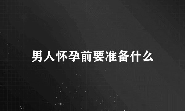 男人怀孕前要准备什么