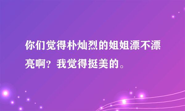 你们觉得朴灿烈的姐姐漂不漂亮啊？我觉得挺美的。