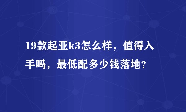 19款起亚k3怎么样，值得入手吗，最低配多少钱落地？