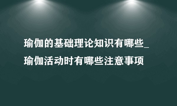 瑜伽的基础理论知识有哪些_瑜伽活动时有哪些注意事项