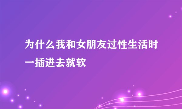 为什么我和女朋友过性生活时一插进去就软