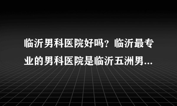 临沂男科医院好吗？临沂最专业的男科医院是临沂五洲男科医院吗？