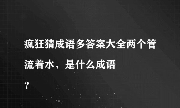 疯狂猜成语多答案大全两个管流着水，是什么成语
？