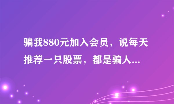 骗我880元加入会员，说每天推荐一只股票，都是骗人的，大家不要相信了