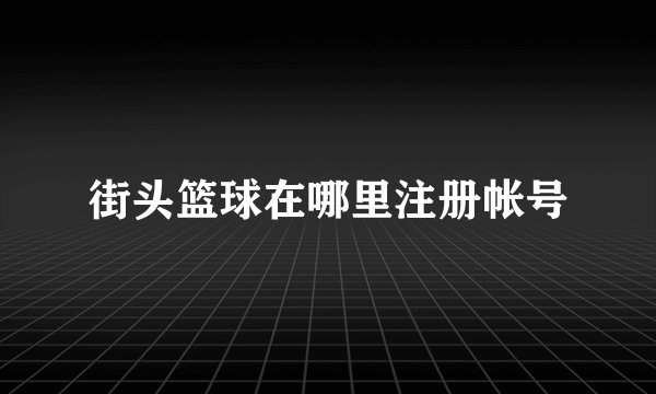 街头篮球在哪里注册帐号