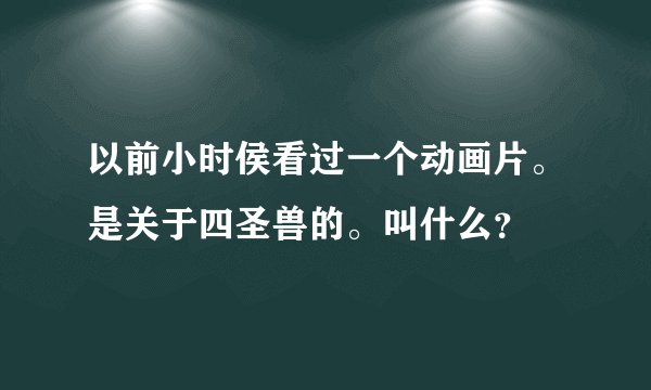 以前小时侯看过一个动画片。是关于四圣兽的。叫什么？