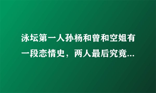 泳坛第一人孙杨和曾和空姐有一段恋情史，两人最后究竟因何会分手？