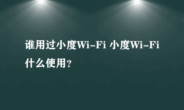 谁用过小度Wi-Fi 小度Wi-Fi什么使用？