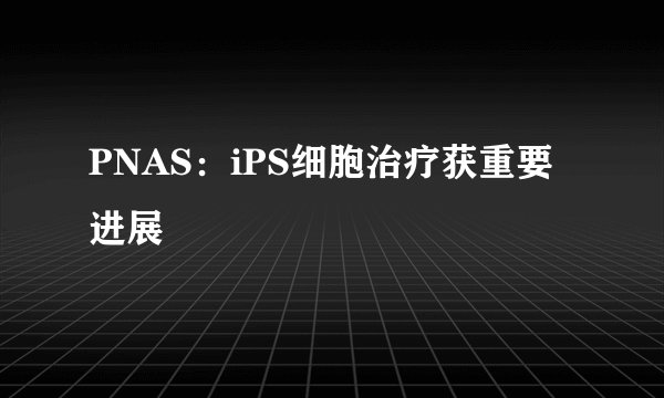 PNAS：iPS细胞治疗获重要进展