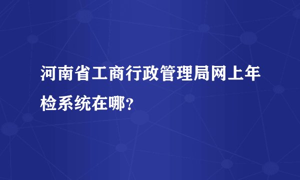 河南省工商行政管理局网上年检系统在哪？