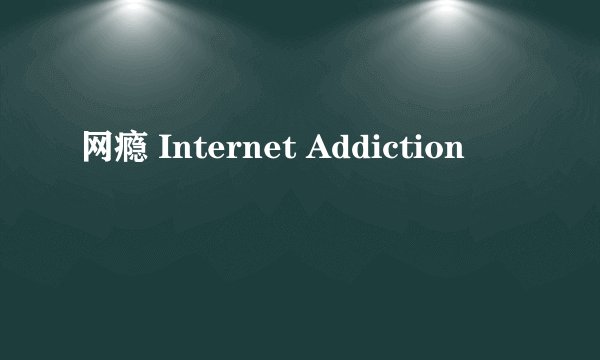网瘾 Internet Addiction