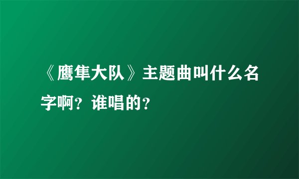 《鹰隼大队》主题曲叫什么名字啊？谁唱的？