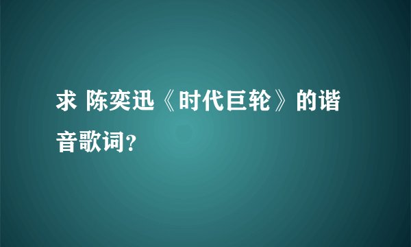 求 陈奕迅《时代巨轮》的谐音歌词？