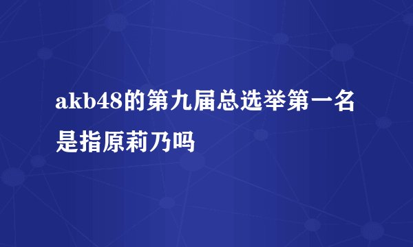akb48的第九届总选举第一名是指原莉乃吗