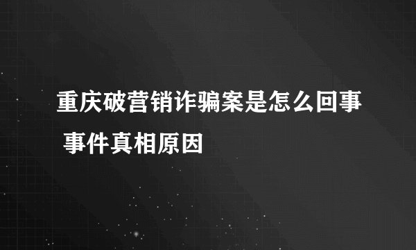 重庆破营销诈骗案是怎么回事 事件真相原因