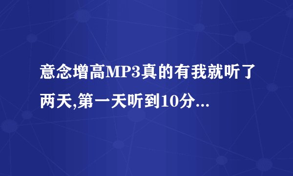 意念增高MP3真的有我就听了两天,第一天听到10分钟左右就睡着了