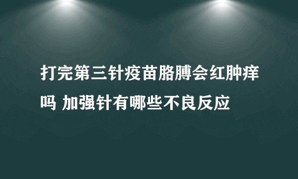 打完第三针疫苗胳膊会红肿痒吗 加强针有哪些不良反应