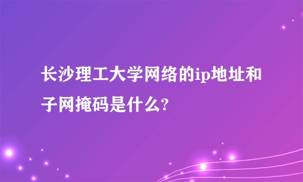 长沙理工大学网络的ip地址和子网掩码是什么?