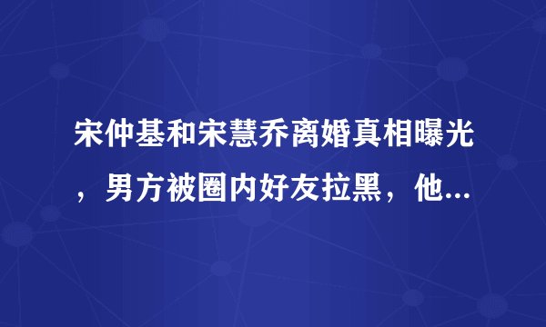 宋仲基和宋慧乔离婚真相曝光，男方被圈内好友拉黑，他为何遭到如此待遇？