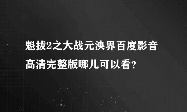 魁拔2之大战元泱界百度影音高清完整版哪儿可以看？