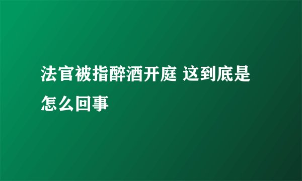 法官被指醉酒开庭 这到底是怎么回事
