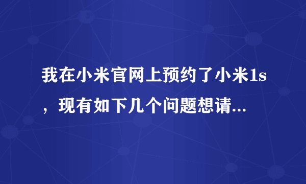 我在小米官网上预约了小米1s，现有如下几个问题想请教各位： 真心希望并感谢前辈们为我作答，谢谢！