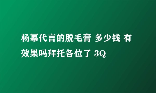杨幂代言的脱毛膏 多少钱 有效果吗拜托各位了 3Q