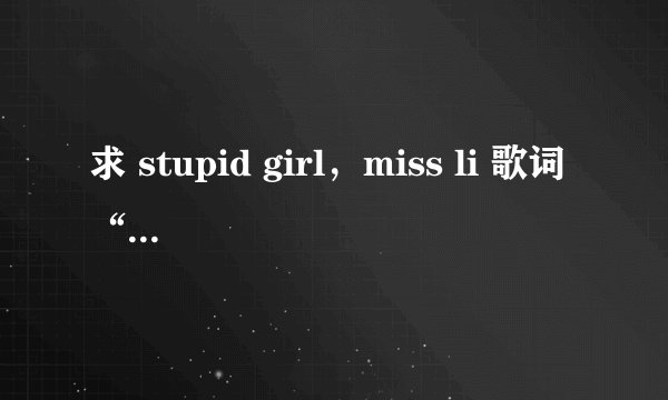求 stupid girl，miss li 歌词“请达人翻译” （这不是能复制黏贴来的问题）