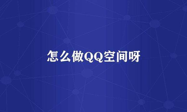 怎么做QQ空间呀