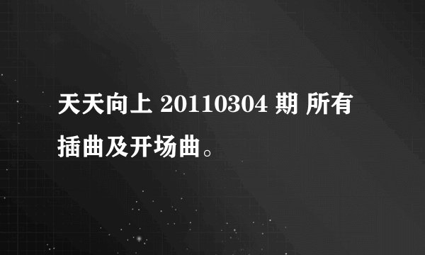 天天向上 20110304 期 所有插曲及开场曲。