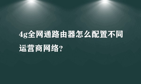 4g全网通路由器怎么配置不同运营商网络？