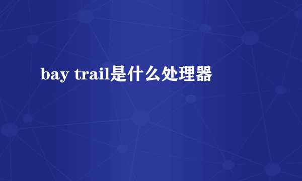 bay trail是什么处理器