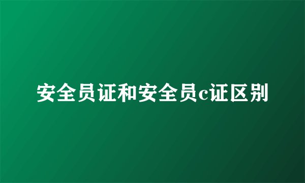 安全员证和安全员c证区别