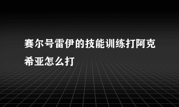 赛尔号雷伊的技能训练打阿克希亚怎么打
