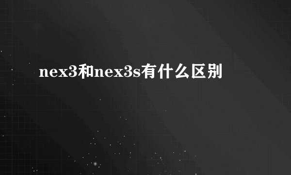 nex3和nex3s有什么区别