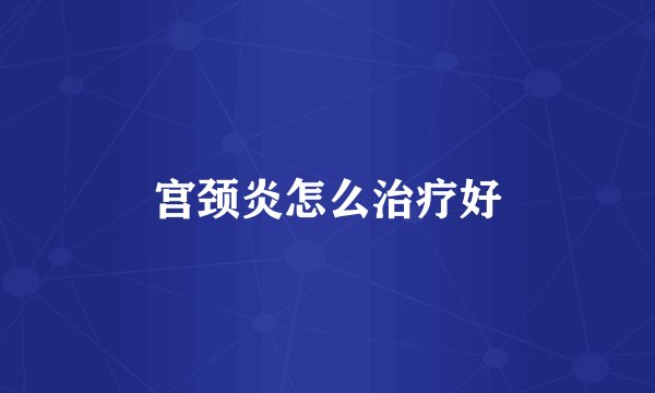 宫颈炎怎么治疗好