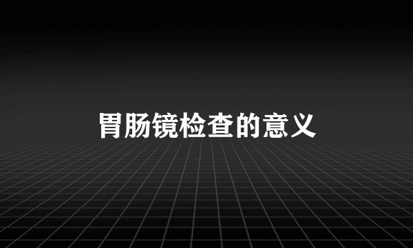 胃肠镜检查的意义