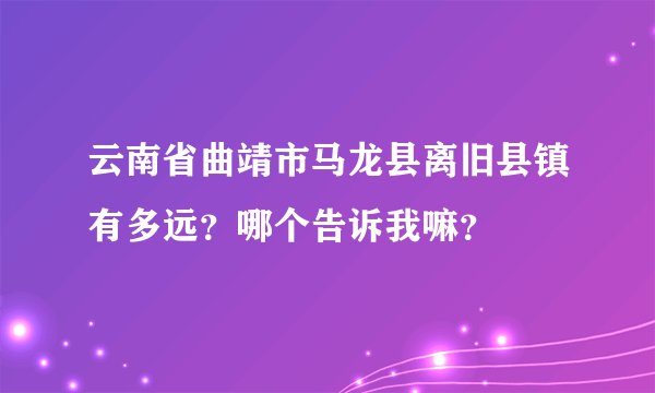 云南省曲靖市马龙县离旧县镇有多远？哪个告诉我嘛？
