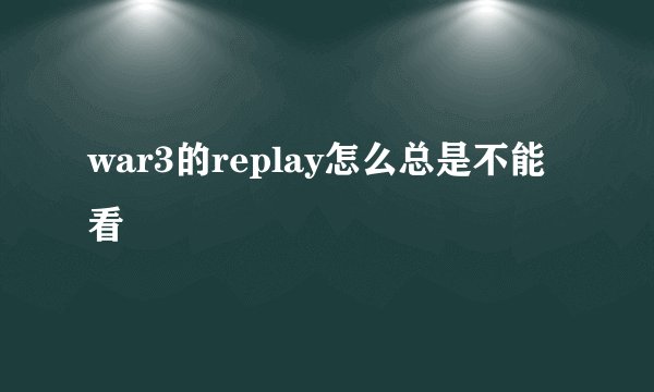 war3的replay怎么总是不能看