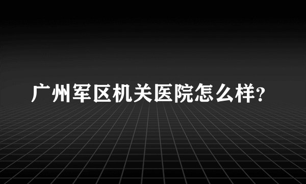 广州军区机关医院怎么样？