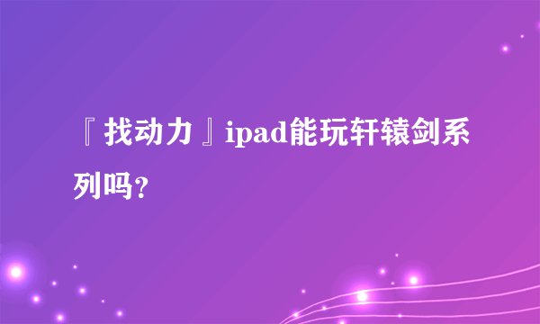 『找动力』ipad能玩轩辕剑系列吗？