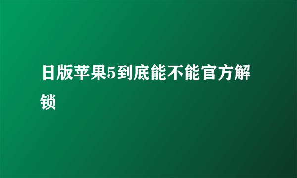 日版苹果5到底能不能官方解锁