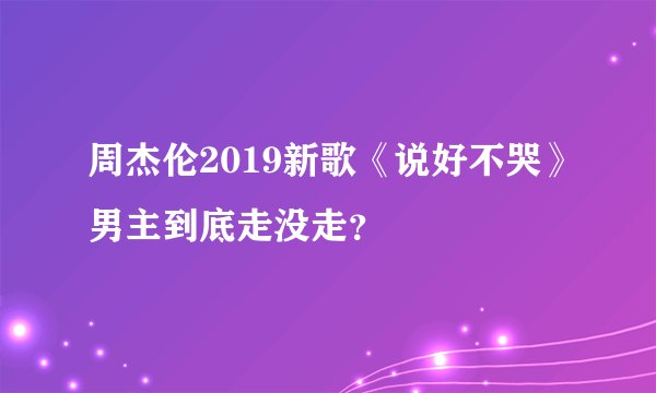 周杰伦2019新歌《说好不哭》男主到底走没走？