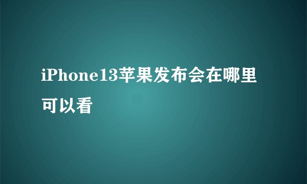 iPhone13苹果发布会在哪里可以看