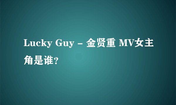 Lucky Guy - 金贤重 MV女主角是谁？