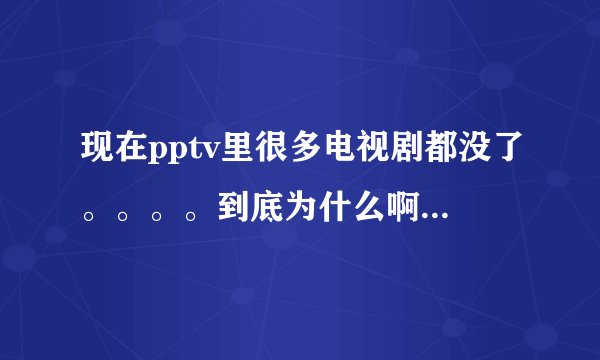 现在pptv里很多电视剧都没了。。。。到底为什么啊？还有哪里能看？