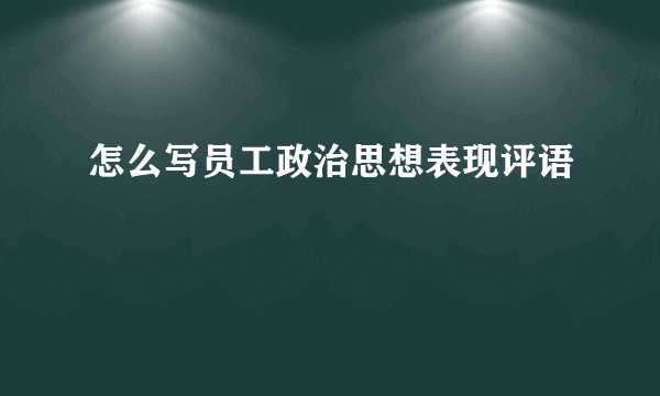 怎么写员工政治思想表现评语