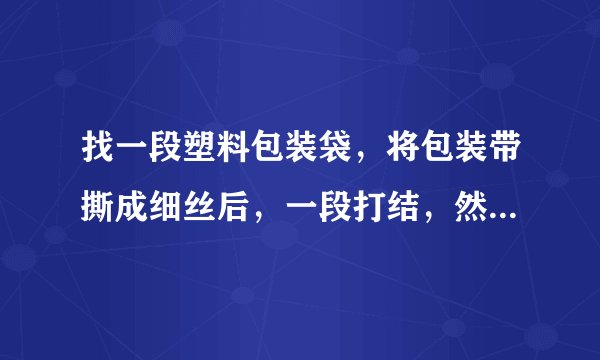 找一段塑料包装袋，将包装带撕成细丝后，一段打结，然后用干燥的手顺着细丝向下捋几下，