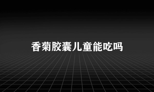 香菊胶囊儿童能吃吗